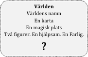 Världen
Världens namn
En karta
En magisk plats
Två figurer. En hjälpsam. En Farlig.
?